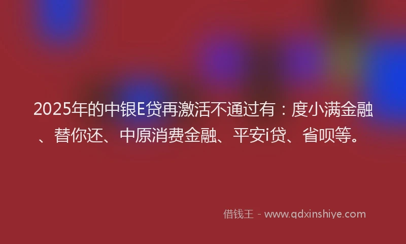 2025年的中银E贷再激活不通过有：度小满金融、替你还、中原消费金融、平安i贷、省呗等。