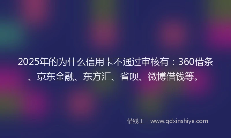 2025年的为什么信用卡不通过审核有：360借条、京东金融、东方汇、省呗、微博借钱等。