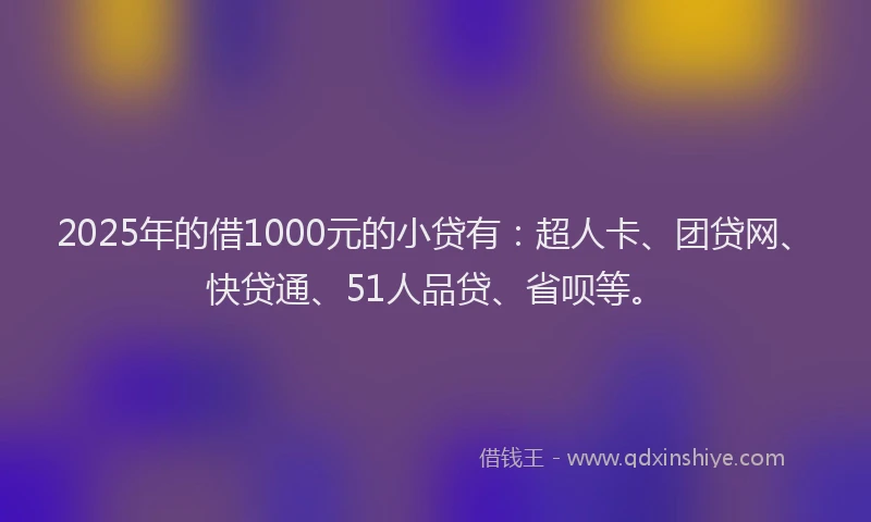 2025年的借1000元的小贷有：超人卡、团贷网、快贷通、51人品贷、省呗等。
