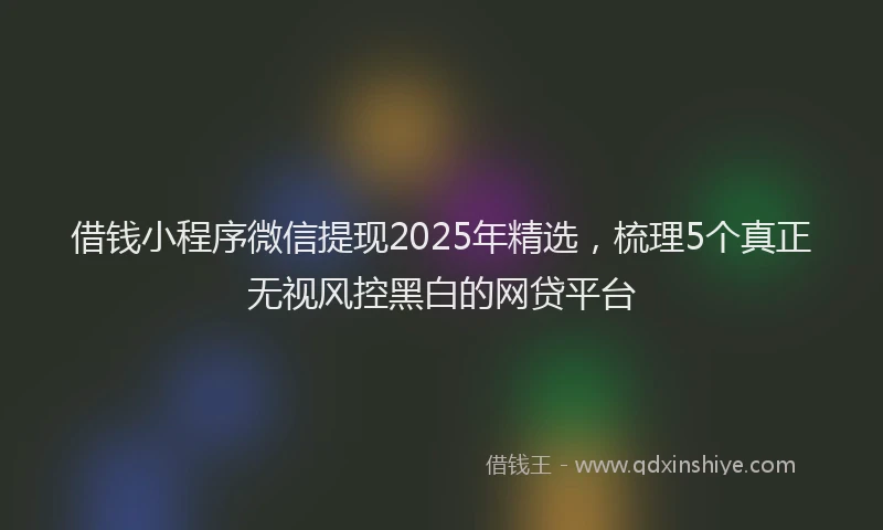 借钱小程序微信提现2025年精选，梳理5个真正无视风控黑白的网贷平台