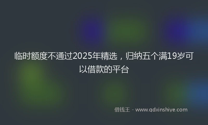 临时额度不通过2025年精选，归纳五个满19岁可以借款的平台