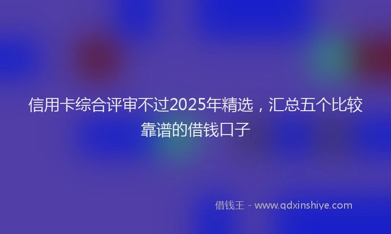 信用卡综合评审不过2025年精选，汇总五个比较靠谱的借钱口子