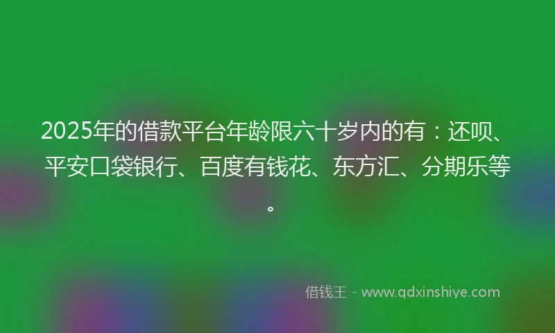 2025年的借款平台年龄限六十岁内的有：还呗、平安口袋银行、百度有钱花、东方汇、分期乐等。