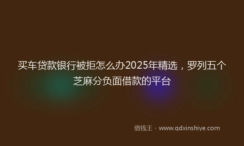 买车贷款银行被拒怎么办2025年精选，罗列五个芝麻分负面借款的平台