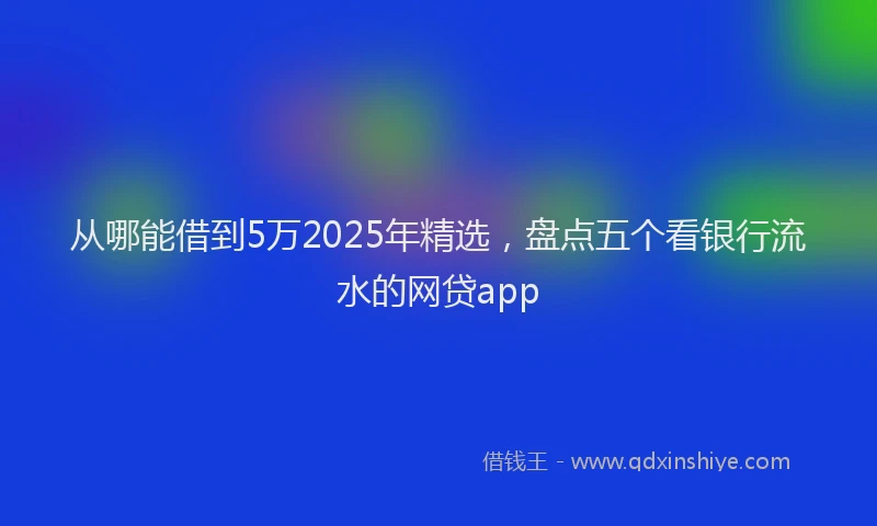 从哪能借到5万2025年精选，盘点五个看银行流水的网贷app