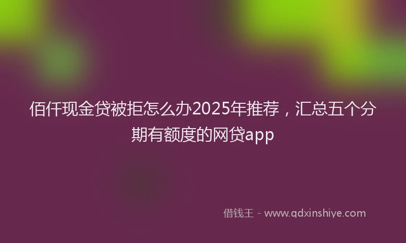 佰仟现金贷被拒怎么办2025年推荐，汇总五个分期有额度的网贷app