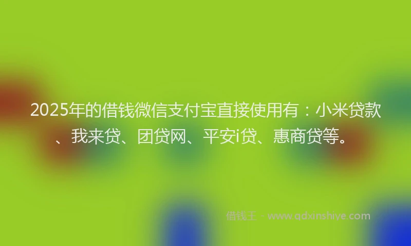 2025年的借钱微信支付宝直接使用有：小米贷款、我来贷、团贷网、平安i贷、惠商贷等。