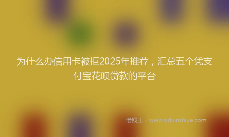 为什么办信用卡被拒2025年推荐，汇总五个凭支付宝花呗贷款的平台
