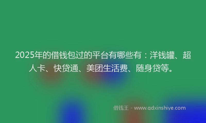 2025年的借钱包过的平台有哪些有：洋钱罐、超人卡、快贷通、美团生活费、随身贷等。