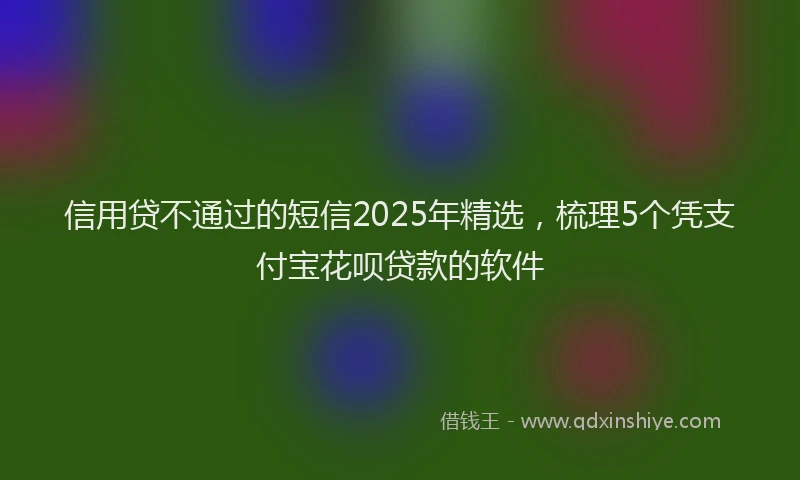 信用贷不通过的短信2025年精选，梳理5个凭支付宝花呗贷款的软件