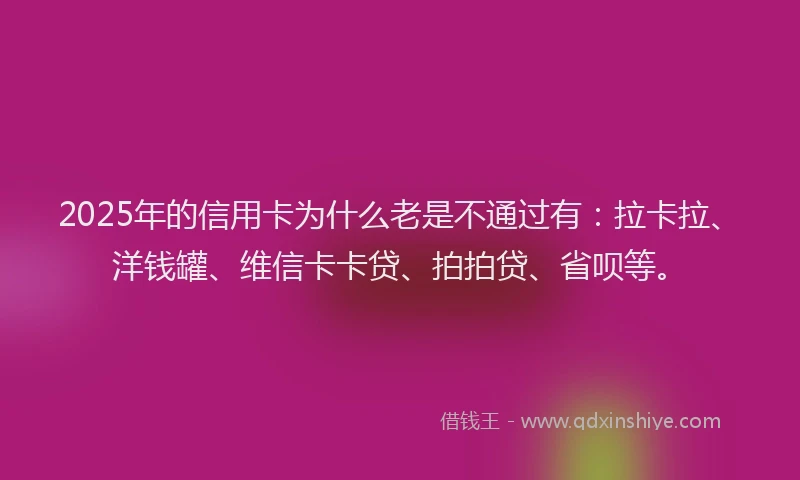 2025年的信用卡为什么老是不通过有：拉卡拉、洋钱罐、维信卡卡贷、拍拍贷、省呗等。