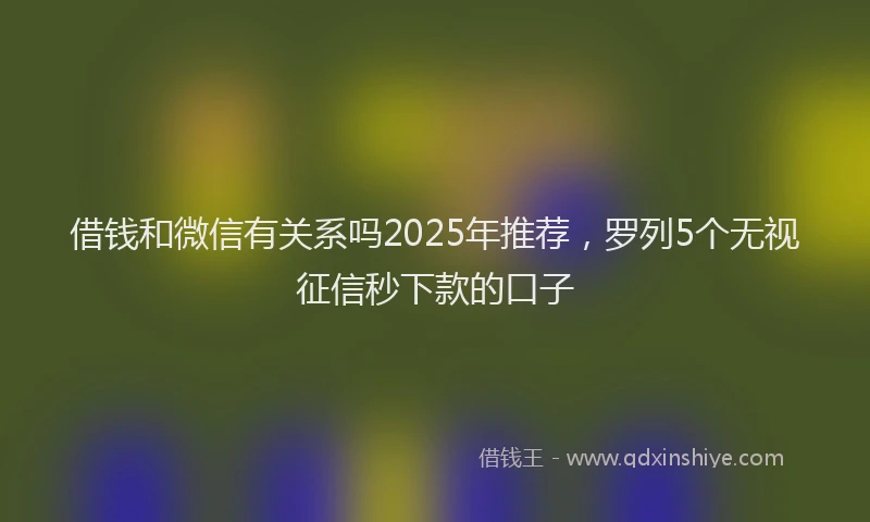 借钱和微信有关系吗2025年推荐，罗列5个无视征信秒下款的口子