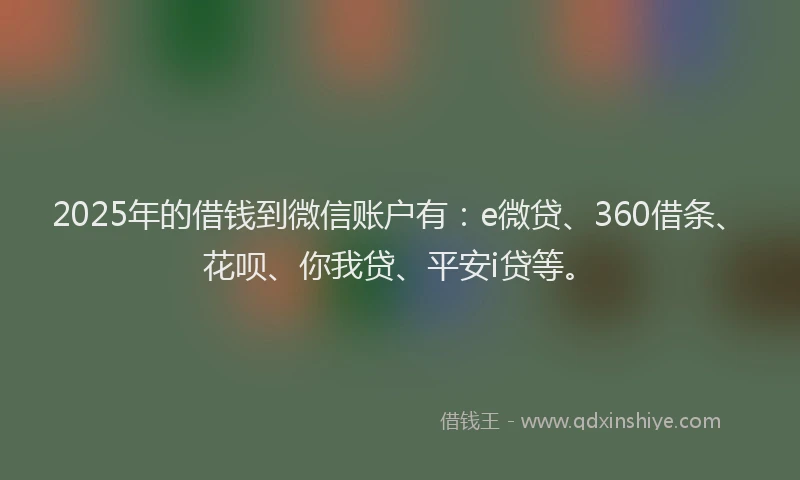 2025年的借钱到微信账户有：e微贷、360借条、花呗、你我贷、平安i贷等。