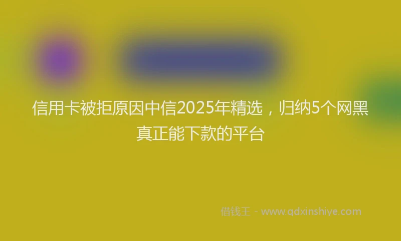 信用卡被拒原因中信2025年精选，归纳5个网黑真正能下款的平台