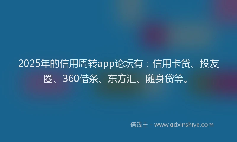 2025年的信用周转app论坛有：信用卡贷、投友圈、360借条、东方汇、随身贷等。