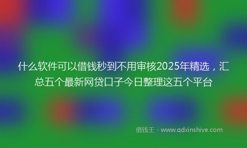 什么软件可以借钱秒到不用审核2025年精选，汇总五个最新网贷口子今日整理这五个平台