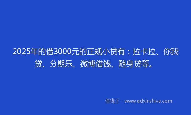 2025年的借3000元的正规小贷有：拉卡拉、你我贷、分期乐、微博借钱、随身贷等。