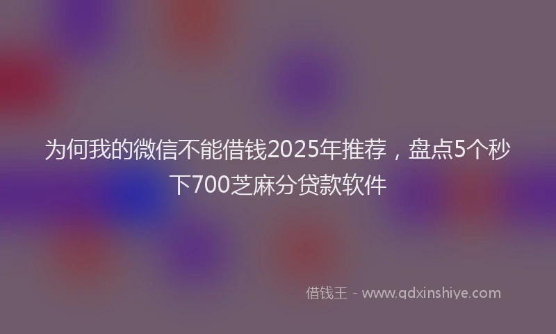 为何我的微信不能借钱2025年推荐，盘点5个秒下700芝麻分贷款软件