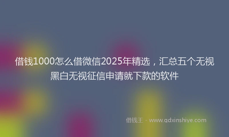 借钱1000怎么借微信2025年精选，汇总五个无视黑白无视征信申请就下款的软件