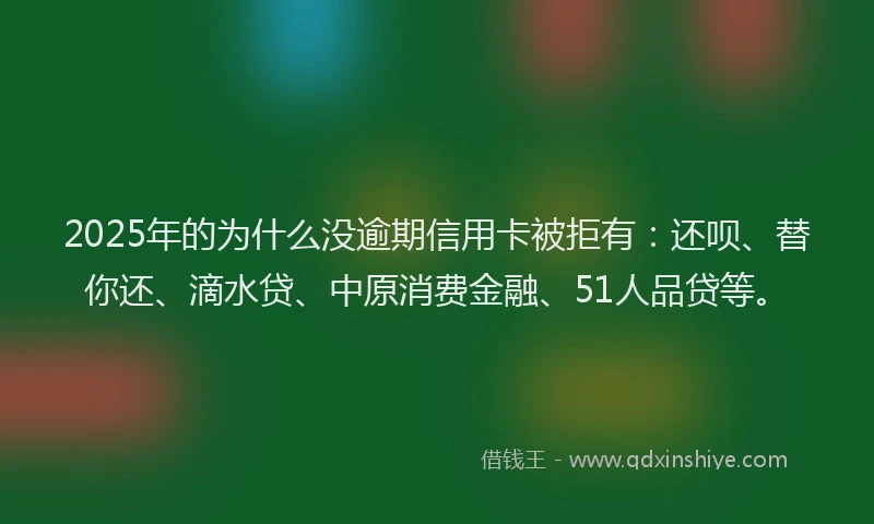 2025年的为什么没逾期信用卡被拒有：还呗、替你还、滴水贷、中原消费金融、51人品贷等。
