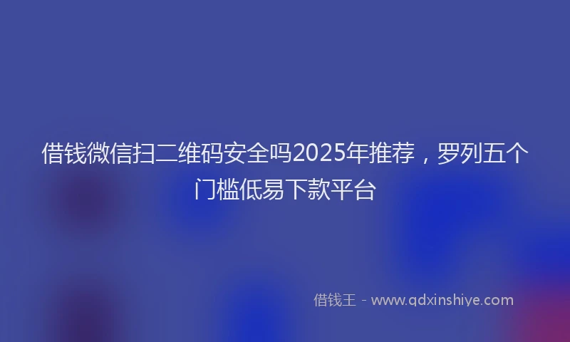 借钱微信扫二维码安全吗2025年推荐，罗列五个门槛低易下款平台