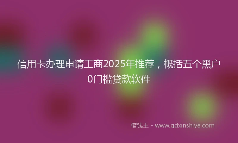 信用卡办理申请工商2025年推荐，概括五个黑户0门槛贷款软件