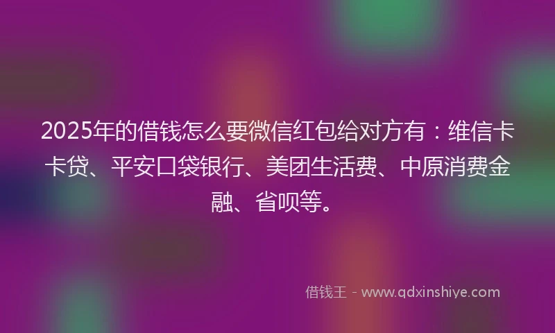 2025年的借钱怎么要微信红包给对方有：维信卡卡贷、平安口袋银行、美团生活费、中原消费金融、省呗等。