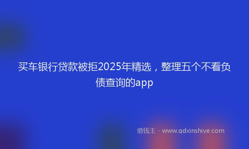 买车银行贷款被拒2025年精选，整理五个不看负债查询的app
