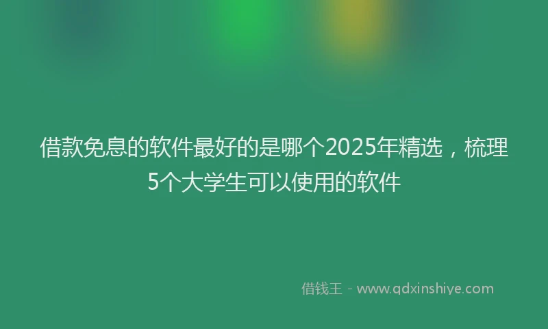 借款免息的软件最好的是哪个2025年精选，梳理5个大学生可以使用的软件