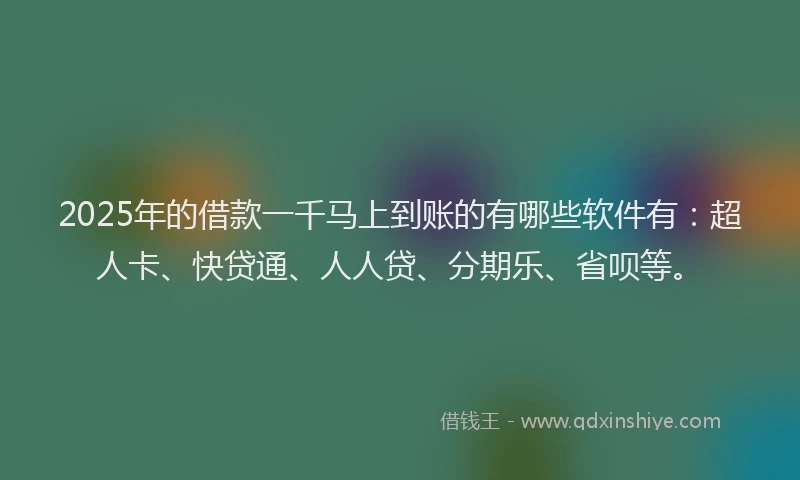 2025年的借款一千马上到账的有哪些软件有：超人卡、快贷通、人人贷、分期乐、省呗等。