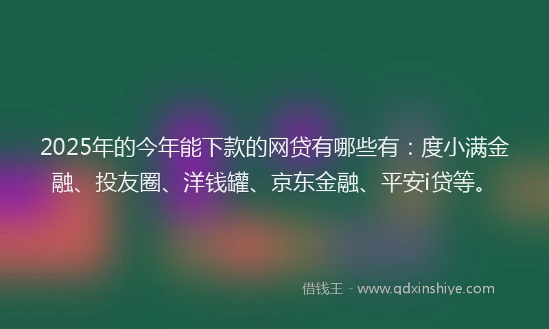2025年的今年能下款的网贷有哪些有：度小满金融、投友圈、洋钱罐、京东金融、平安i贷等。