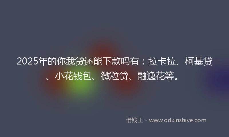 2025年的你我贷还能下款吗有：拉卡拉、柯基贷、小花钱包、微粒贷、融逸花等。