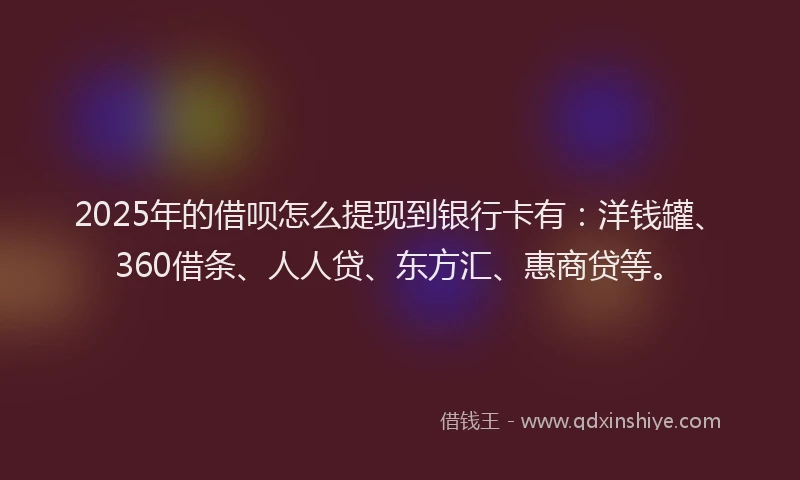 2025年的借呗怎么提现到银行卡有：洋钱罐、360借条、人人贷、东方汇、惠商贷等。