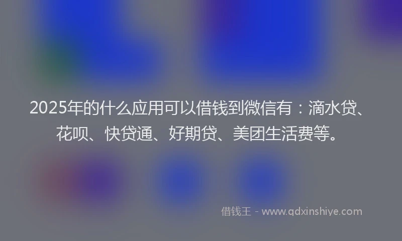 2025年的什么应用可以借钱到微信有：滴水贷、花呗、快贷通、好期贷、美团生活费等。
