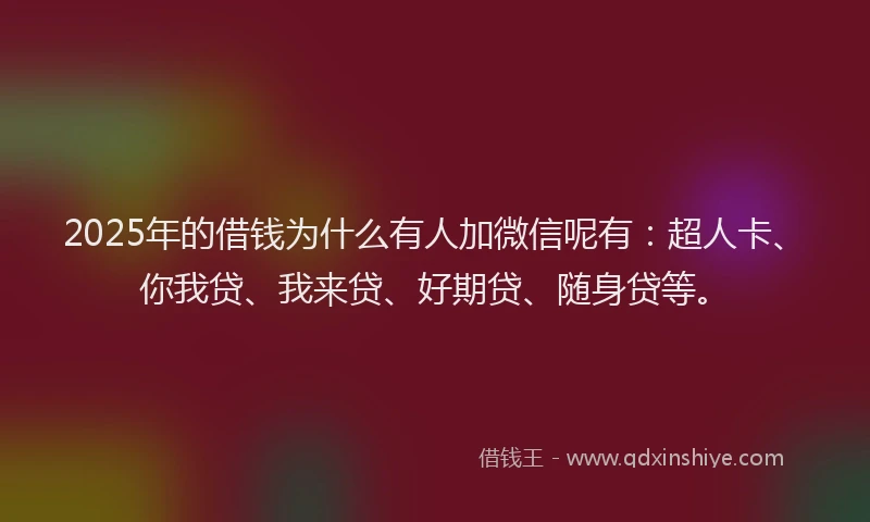 2025年的借钱为什么有人加微信呢有：超人卡、你我贷、我来贷、好期贷、随身贷等。