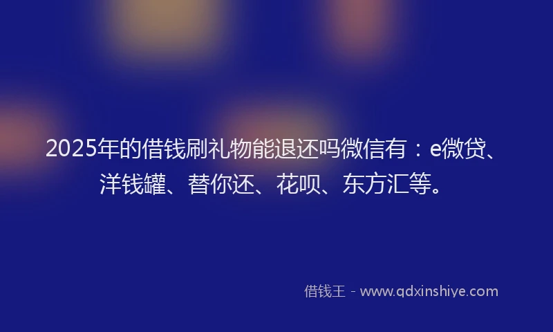 2025年的借钱刷礼物能退还吗微信有：e微贷、洋钱罐、替你还、花呗、东方汇等。