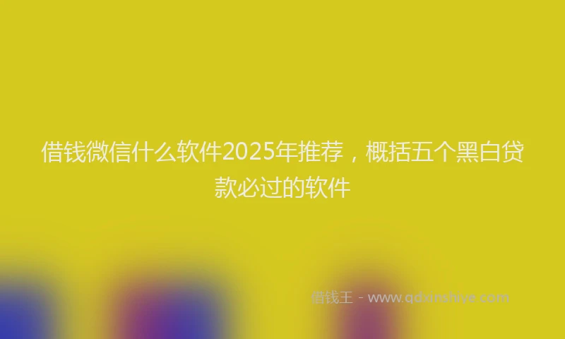 借钱微信什么软件2025年推荐，概括五个黑白贷款必过的软件