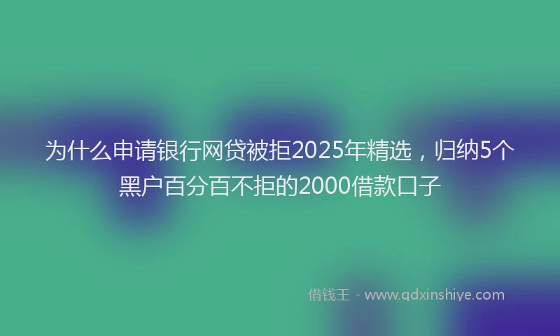 为什么申请银行网贷被拒2025年精选，归纳5个黑户百分百不拒的2000借款口子