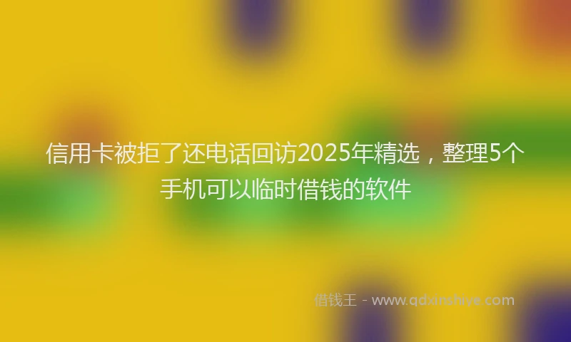信用卡被拒了还电话回访2025年精选，整理5个手机可以临时借钱的软件