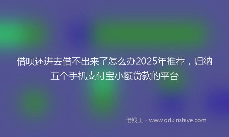 借呗还进去借不出来了怎么办2025年推荐，归纳五个手机支付宝小额贷款的平台