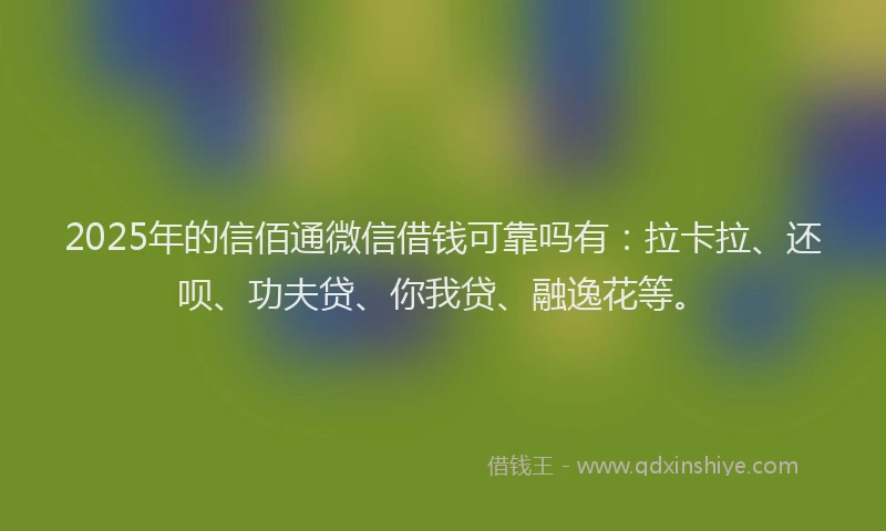 2025年的信佰通微信借钱可靠吗有：拉卡拉、还呗、功夫贷、你我贷、融逸花等。