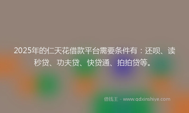 2025年的仁天花借款平台需要条件有：还呗、读秒贷、功夫贷、快贷通、拍拍贷等。