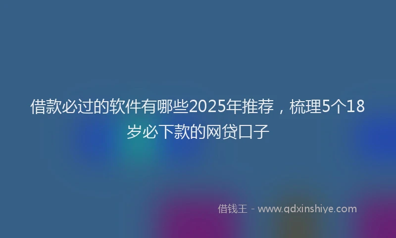 借款必过的软件有哪些2025年推荐，梳理5个18岁必下款的网贷口子