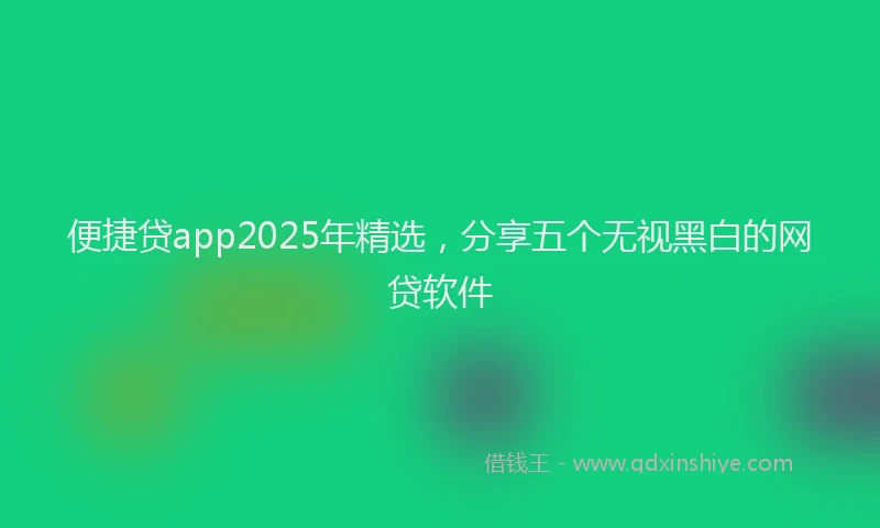 便捷贷app2025年精选，分享五个无视黑白的网贷软件