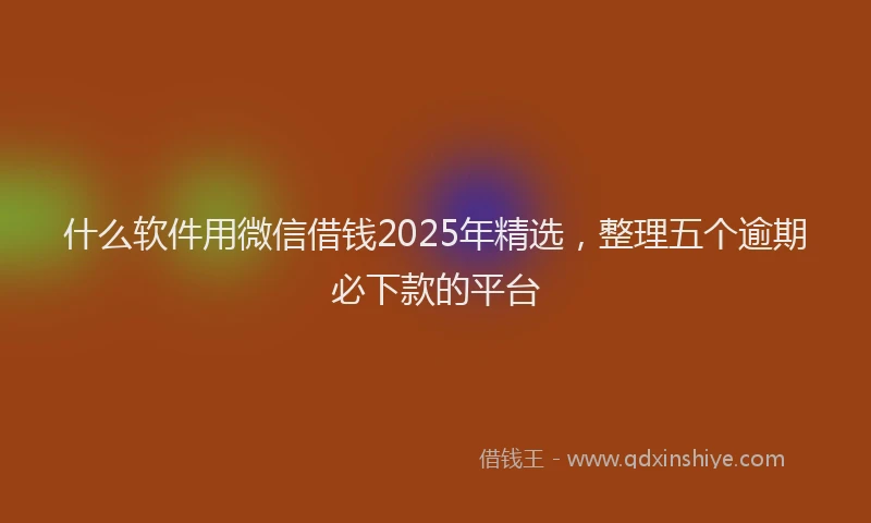 什么软件用微信借钱2025年精选，整理五个逾期必下款的平台