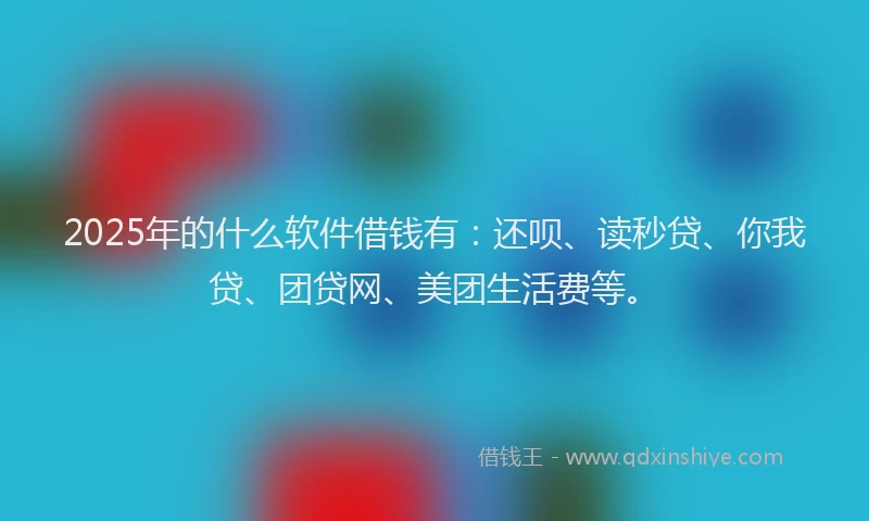 2025年的什么软件借钱有：还呗、读秒贷、你我贷、团贷网、美团生活费等。