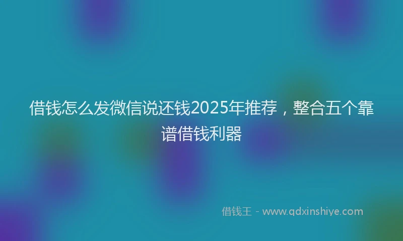 借钱怎么发微信说还钱2025年推荐，整合五个靠谱借钱利器