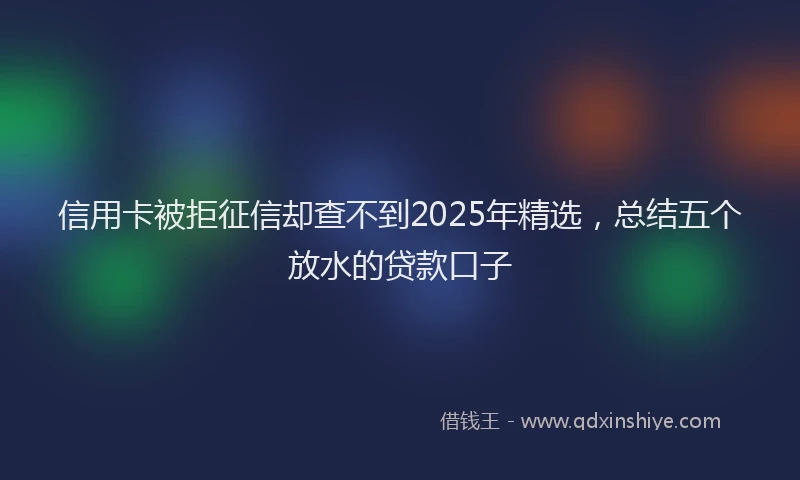 信用卡被拒征信却查不到2025年精选，总结五个放水的贷款口子