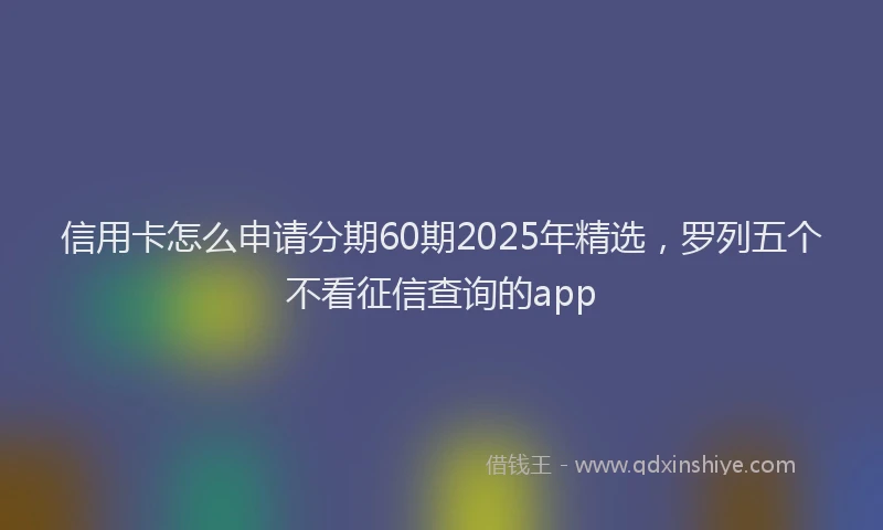 信用卡怎么申请分期60期2025年精选，罗列五个不看征信查询的app