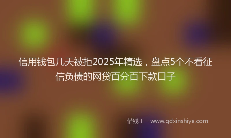 信用钱包几天被拒2025年精选，盘点5个不看征信负债的网贷百分百下款口子